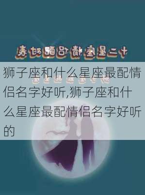 狮子座和什么星座最配情侣名字好听,狮子座和什么星座最配情侣名字好听的