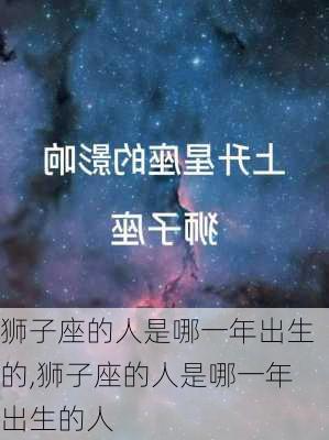 狮子座的人是哪一年出生的,狮子座的人是哪一年出生的人