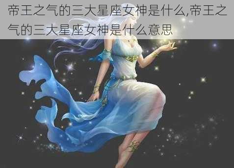 帝王之气的三大星座女神是什么,帝王之气的三大星座女神是什么意思