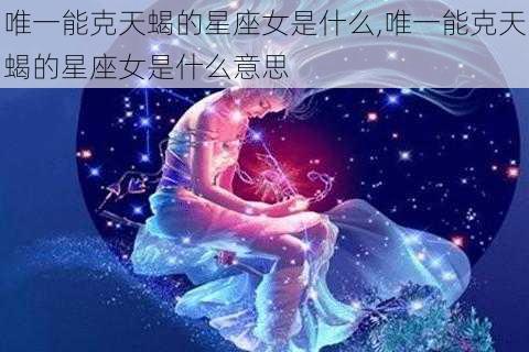 唯一能克天蝎的星座女是什么,唯一能克天蝎的星座女是什么意思