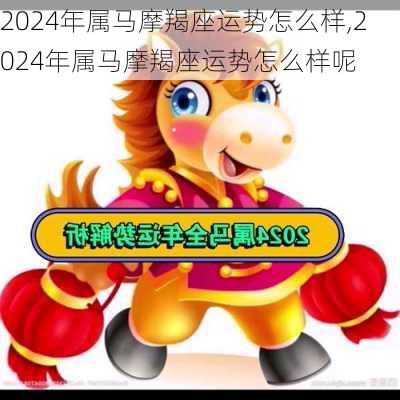 2024年属马摩羯座运势怎么样,2024年属马摩羯座运势怎么样呢