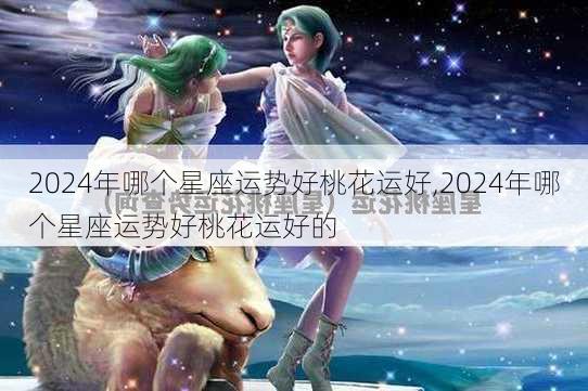 2024年哪个星座运势好桃花运好,2024年哪个星座运势好桃花运好的