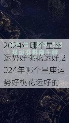 2024年哪个星座运势好桃花运好,2024年哪个星座运势好桃花运好的