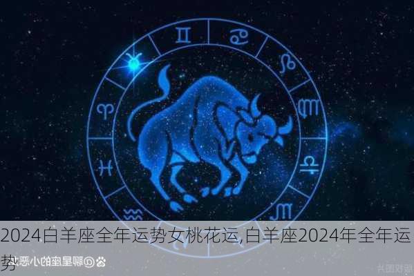 2024白羊座全年运势女桃花运,白羊座2024年全年运势