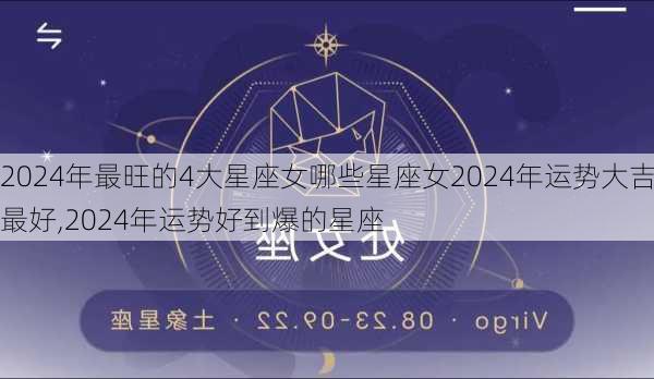 2024年最旺的4大星座女哪些星座女2024年运势大吉最好,2024年运势好到爆的星座