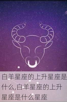 白羊星座的上升星座是什么,白羊星座的上升星座是什么星座