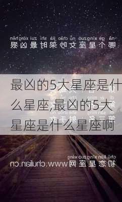 最凶的5大星座是什么星座,最凶的5大星座是什么星座啊