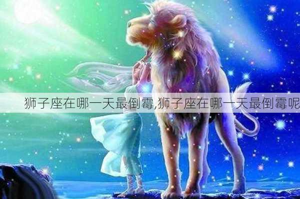 狮子座在哪一天最倒霉,狮子座在哪一天最倒霉呢