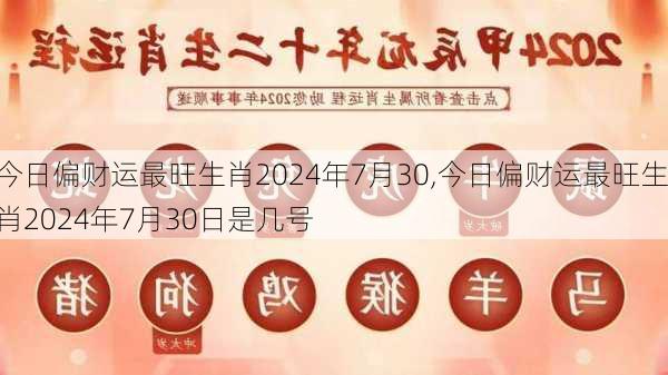 今日偏财运最旺生肖2024年7月30,今日偏财运最旺生肖2024年7月30日是几号