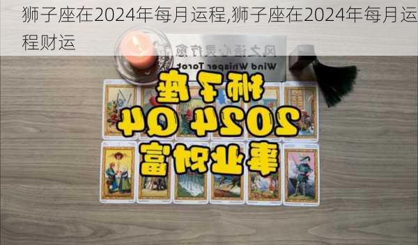 狮子座在2024年每月运程,狮子座在2024年每月运程财运