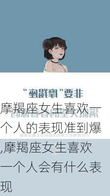 摩羯座女生喜欢一个人的表现准到爆,摩羯座女生喜欢一个人会有什么表现