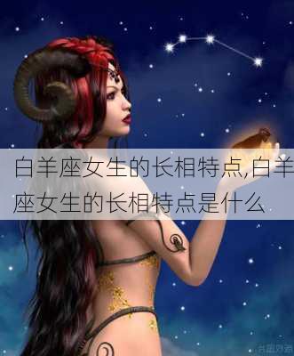 白羊座女生的长相特点,白羊座女生的长相特点是什么