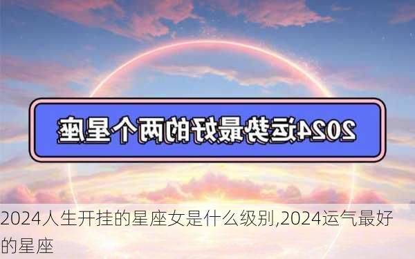 2024人生开挂的星座女是什么级别,2024运气最好的星座