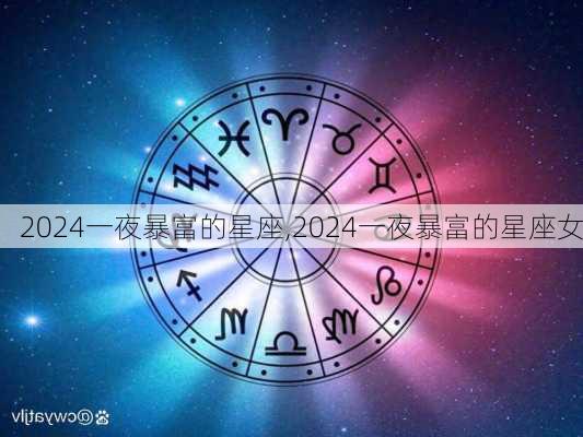 2024一夜暴富的星座,2024一夜暴富的星座女