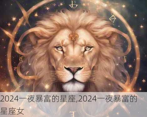 2024一夜暴富的星座,2024一夜暴富的星座女