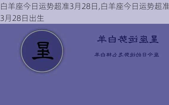 白羊座今日运势超准3月28日,白羊座今日运势超准3月28日出生