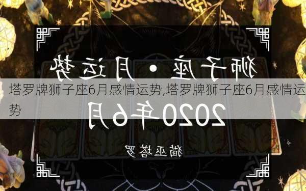 塔罗牌狮子座6月感情运势,塔罗牌狮子座6月感情运势