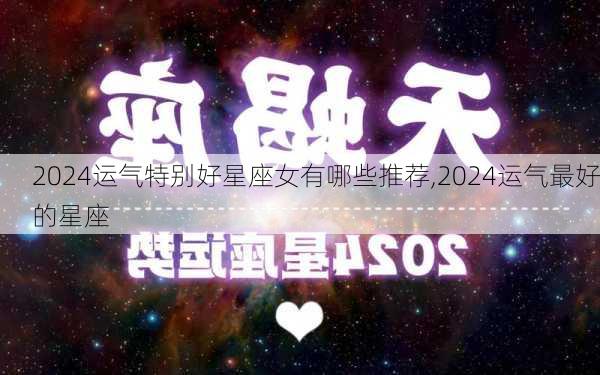 2024运气特别好星座女有哪些推荐,2024运气最好的星座