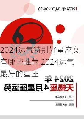 2024运气特别好星座女有哪些推荐,2024运气最好的星座