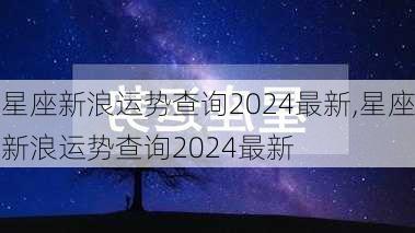 星座新浪运势查询2024最新,星座新浪运势查询2024最新