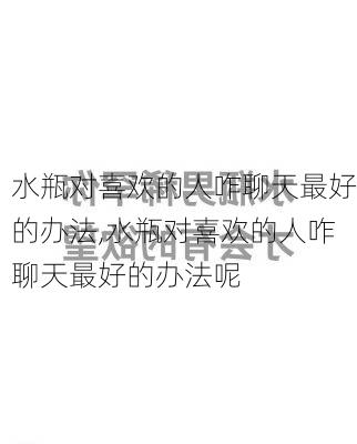 水瓶对喜欢的人咋聊天最好的办法,水瓶对喜欢的人咋聊天最好的办法呢