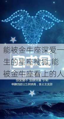 能被金牛座深爱一生的星座搜狐,能被金牛座看上的人