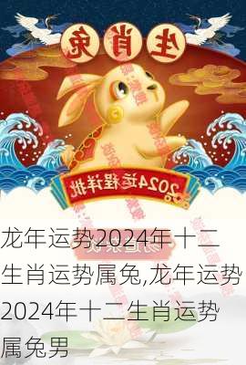 龙年运势2024年十二生肖运势属兔,龙年运势2024年十二生肖运势属兔男