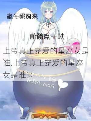 上帝真正宠爱的星座女是谁,上帝真正宠爱的星座女是谁啊