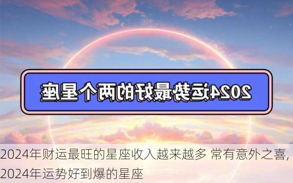 2024年财运最旺的星座收入越来越多 常有意外之喜,2024年运势好到爆的星座