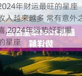 2024年财运最旺的星座收入越来越多 常有意外之喜,2024年运势好到爆的星座