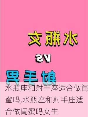 水瓶座和射手座适合做闺蜜吗,水瓶座和射手座适合做闺蜜吗女生