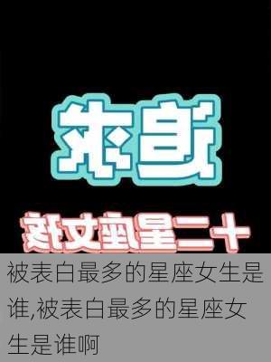 被表白最多的星座女生是谁,被表白最多的星座女生是谁啊