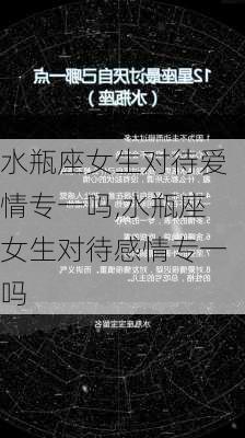 水瓶座女生对待爱情专一吗,水瓶座女生对待感情专一吗