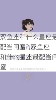 双鱼座和什么星座最配当闺蜜?,双鱼座和什么星座最配当闺蜜