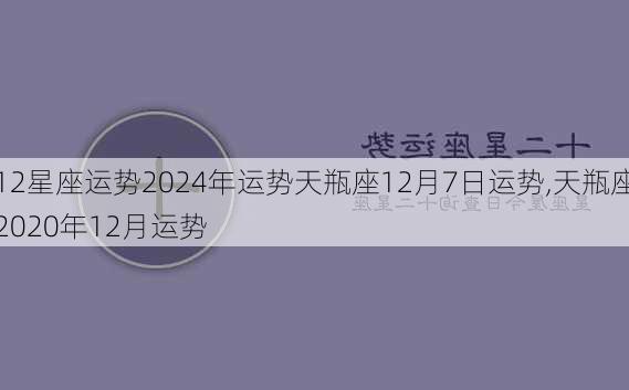 12星座运势2024年运势天瓶座12月7日运势,天瓶座2020年12月运势