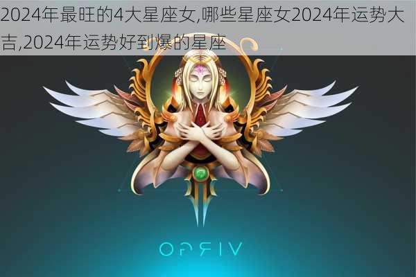 2024年最旺的4大星座女,哪些星座女2024年运势大吉,2024年运势好到爆的星座