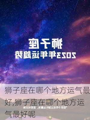 狮子座在哪个地方运气最好,狮子座在哪个地方运气最好呢