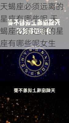 天蝎座必须远离的星座有哪些呢,天蝎座必须远离的星座有哪些呢女生