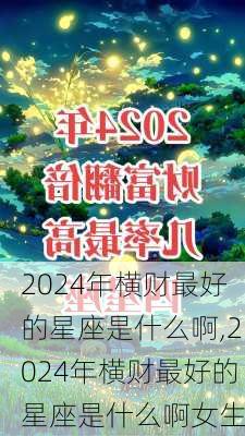 2024年横财最好的星座是什么啊,2024年横财最好的星座是什么啊女生