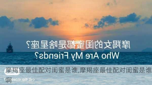 摩羯座最佳配对闺蜜是谁,摩羯座最佳配对闺蜜是谁啊