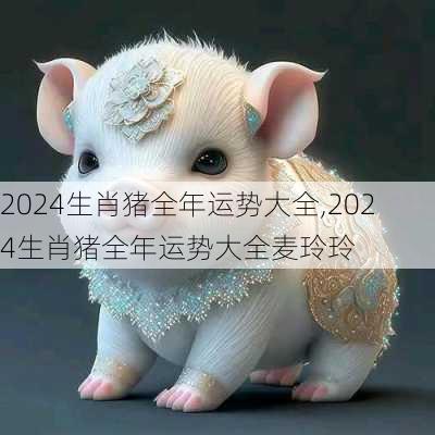 2024生肖猪全年运势大全,2024生肖猪全年运势大全麦玲玲