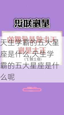 天生学霸的五大星座是什么,天生学霸的五大星座是什么呢