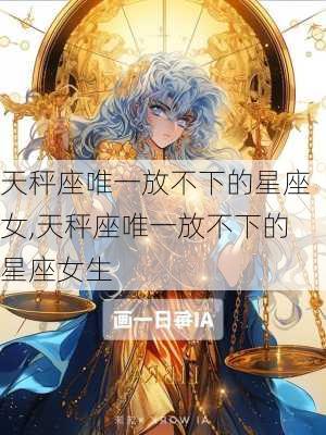 天秤座唯一放不下的星座女,天秤座唯一放不下的星座女生