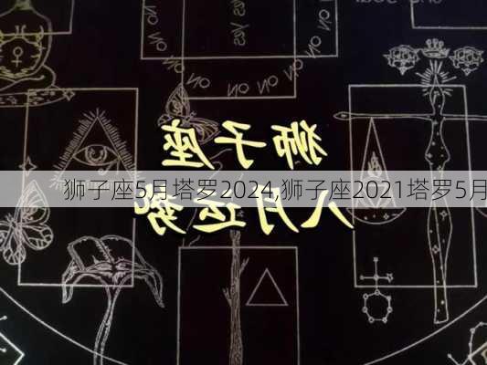 狮子座5月塔罗2024,狮子座2021塔罗5月