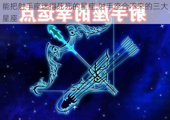 能把射手座迷得死死的星座,射手座合不来的三大星座