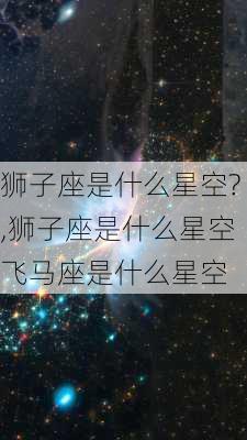 狮子座是什么星空?,狮子座是什么星空飞马座是什么星空