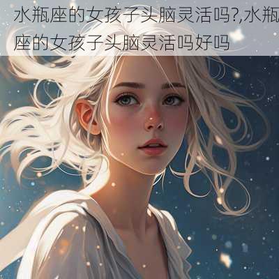 水瓶座的女孩子头脑灵活吗?,水瓶座的女孩子头脑灵活吗好吗