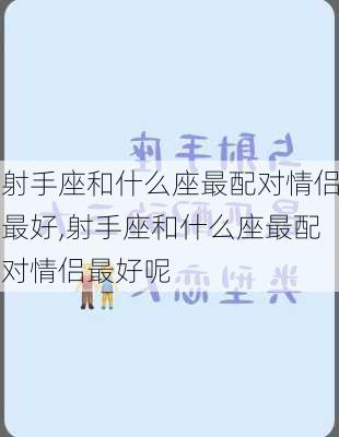 射手座和什么座最配对情侣最好,射手座和什么座最配对情侣最好呢