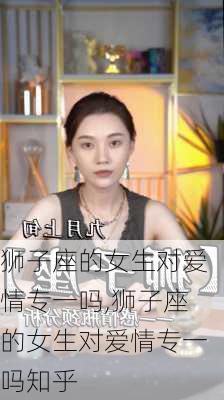 狮子座的女生对爱情专一吗,狮子座的女生对爱情专一吗知乎